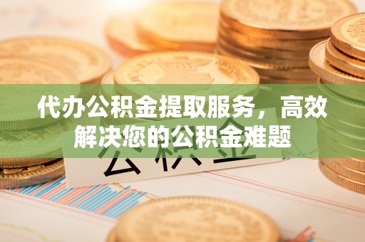 墨江代办公积金提取服务，高效解决您的公积金难题