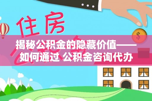 墨江揭秘公积金的隐藏价值——如何通过 公积金咨询代办提取 优化财富管理