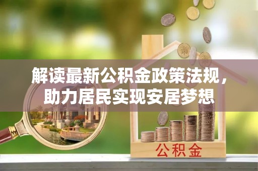 墨江解读最新公积金政策法规，助力居民实现安居梦想