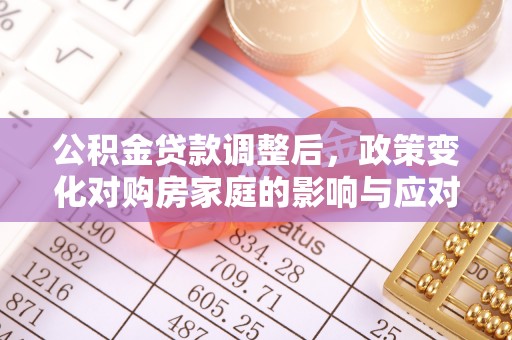 墨江公积金贷款调整后，政策变化对购房家庭的影响与应对策略