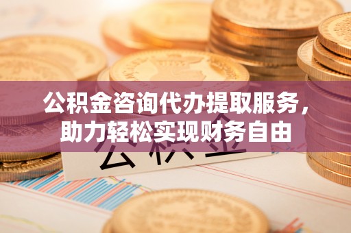墨江公积金咨询代办提取服务，助力轻松实现财务自由
