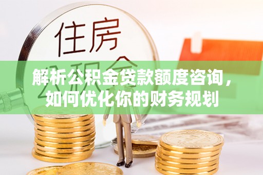 墨江解析公积金贷款额度咨询，如何优化你的财务规划