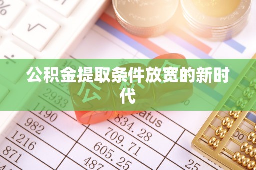 墨江公积金提取条件放宽的新时代