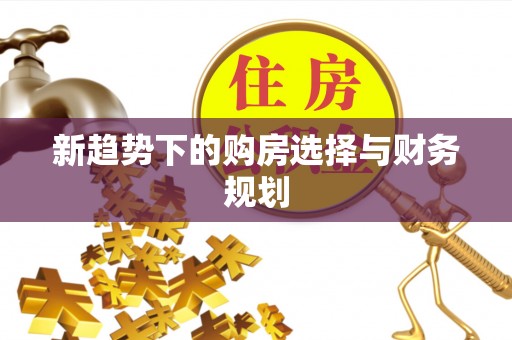 墨江新趋势下的购房选择与财务规划