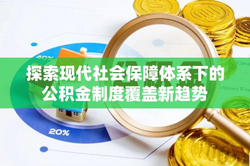 墨江探索现代社会保障体系下的公积金制度覆盖新趋势