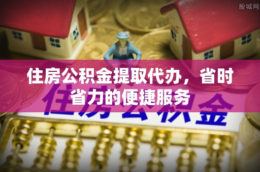 墨江住房公积金提取代办，省时省力的便捷服务