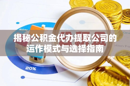 墨江揭秘公积金代办提取公司的运作模式与选择指南