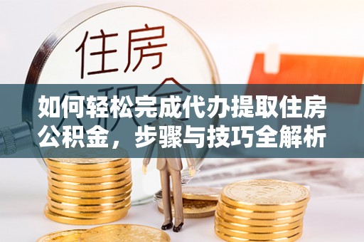 墨江如何轻松完成代办提取住房公积金，步骤与技巧全解析