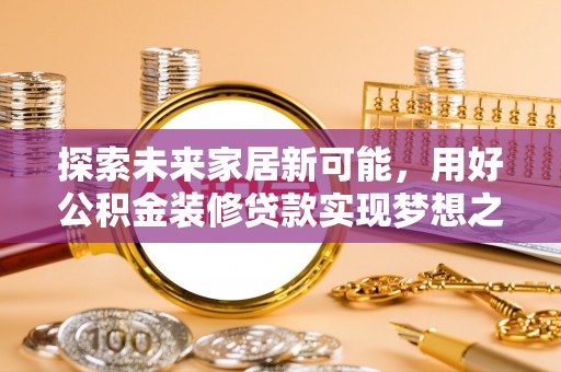 墨江探索未来家居新可能，用好公积金装修贷款实现梦想之家