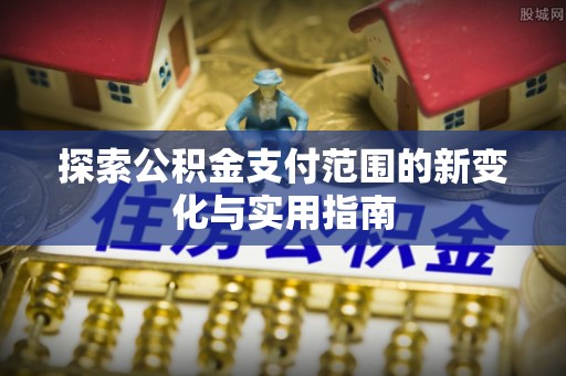 墨江探索公积金支付范围的新变化与实用指南