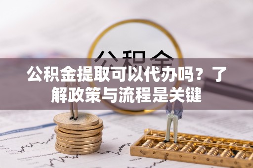 墨江公积金提取可以代办吗？了解政策与流程是关键