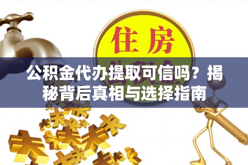 墨江公积金代办提取可信吗？揭秘背后真相与选择指南