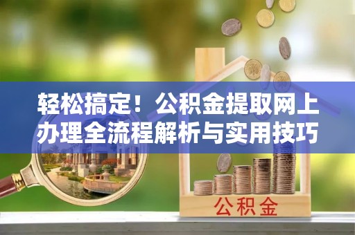 墨江轻松搞定！公积金提取网上办理全流程解析与实用技巧