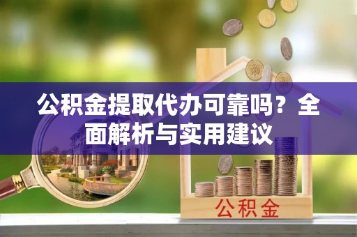墨江公积金提取代办可靠吗？全面解析与实用建议