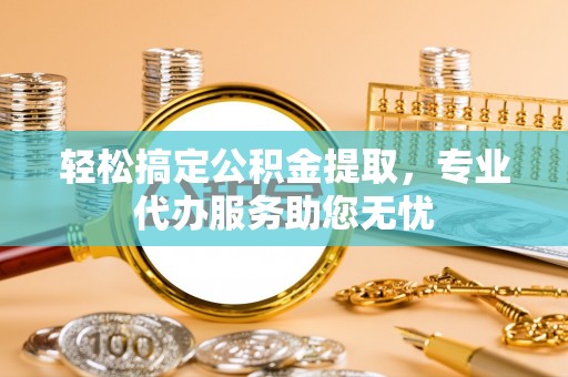 墨江轻松搞定公积金提取，专业代办服务助您无忧