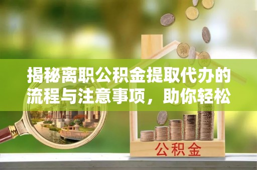 墨江揭秘离职公积金提取代办的流程与注意事项，助你轻松拿回属于你的钱！