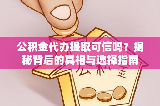 墨江公积金代办提取可信吗？揭秘背后的真相与选择指南