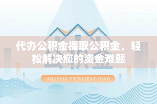 墨江代办公积金提取公积金，轻松解决您的资金难题