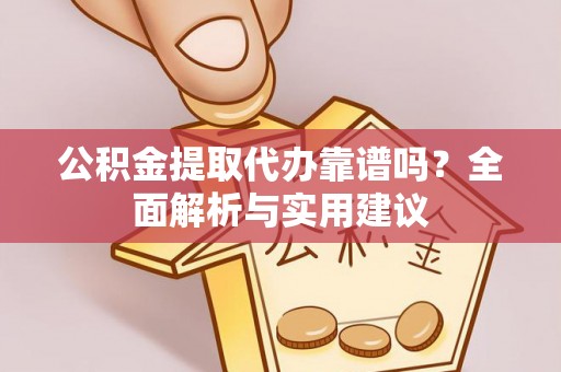 墨江公积金提取代办靠谱吗？全面解析与实用建议