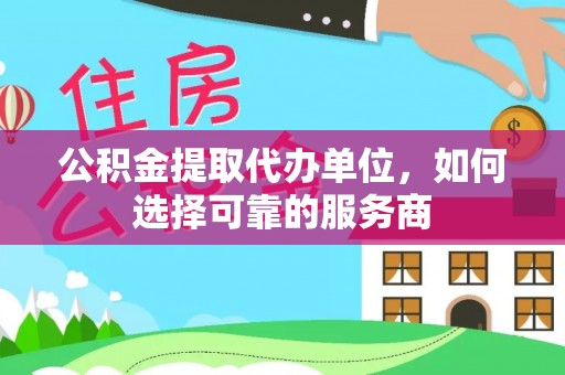 墨江公积金提取代办单位，如何选择可靠的服务商