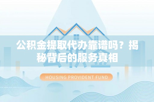 墨江公积金提取代办靠谱吗？揭秘背后的服务真相