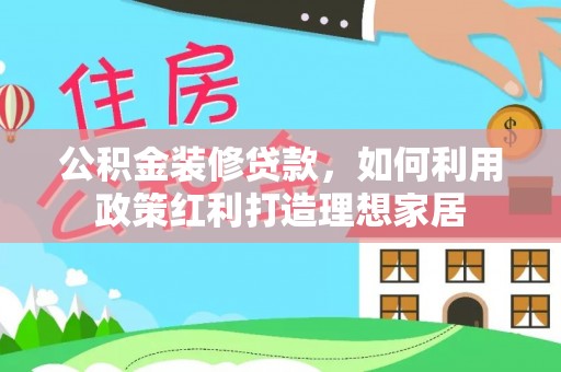墨江公积金装修贷款，如何利用政策红利打造理想家居