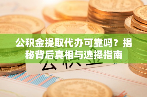 墨江公积金提取代办可靠吗？揭秘背后真相与选择指南