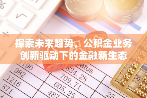 墨江探索未来趋势，公积金业务创新驱动下的金融新生态