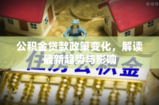 墨江公积金贷款政策变化，解读最新趋势与影响
