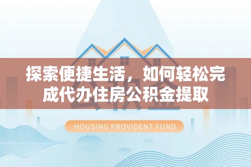墨江探索便捷生活，如何轻松完成代办住房公积金提取