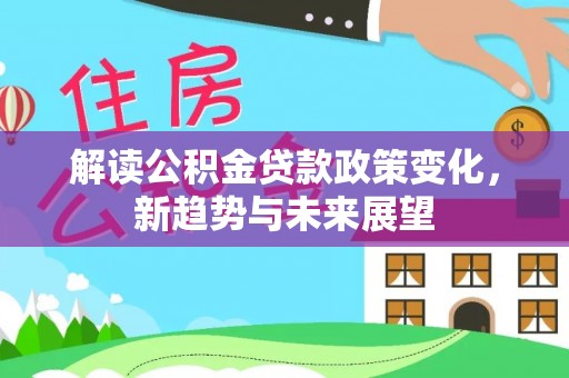 墨江解读公积金贷款政策变化，新趋势与未来展望