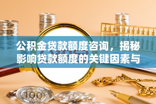 墨江公积金贷款额度咨询，揭秘影响贷款额度的关键因素与实用攻略