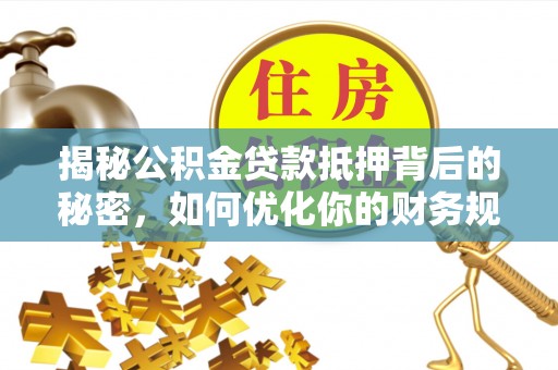 墨江揭秘公积金贷款抵押背后的秘密，如何优化你的财务规划