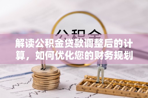 墨江解读公积金贷款调整后的计算，如何优化您的财务规划