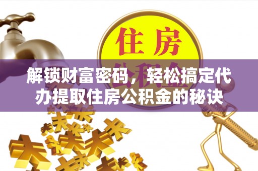 墨江解锁财富密码，轻松搞定代办提取住房公积金的秘诀