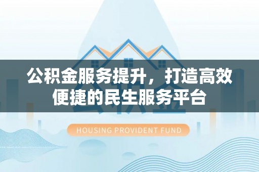 墨江公积金服务提升，打造高效便捷的民生服务平台