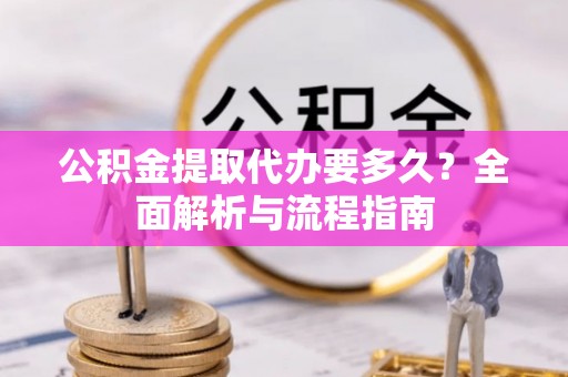 墨江公积金提取代办要多久？全面解析与流程指南