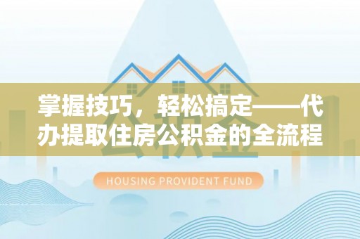 墨江掌握技巧，轻松搞定——代办提取住房公积金的全流程解析