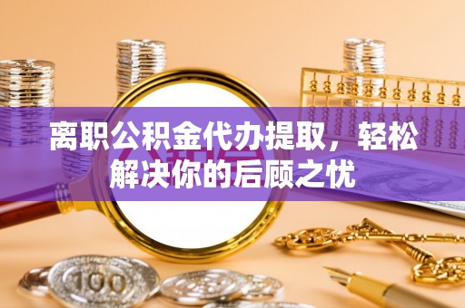 墨江离职公积金代办提取，轻松解决你的后顾之忧