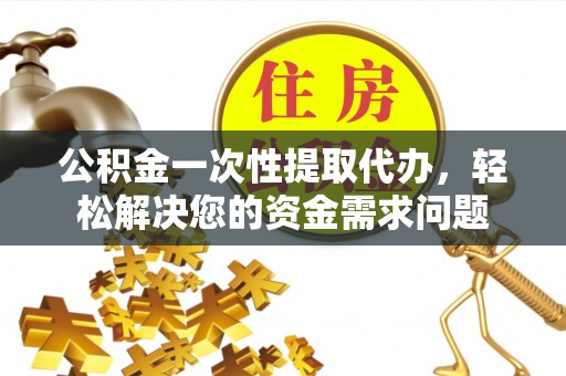 墨江公积金一次性提取代办，轻松解决您的资金需求问题