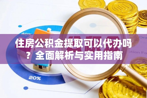 墨江住房公积金提取可以代办吗？全面解析与实用指南