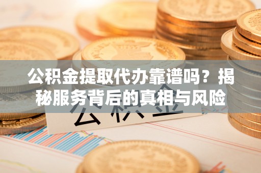 墨江公积金提取代办靠谱吗？揭秘服务背后的真相与风险