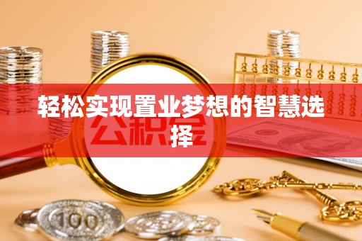 墨江轻松实现置业梦想的智慧选择