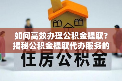 墨江如何高效办理公积金提取？揭秘公积金提取代办服务的优势与注意事项