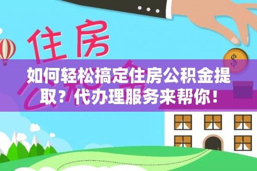 墨江如何轻松搞定住房公积金提取？代办理服务来帮你！