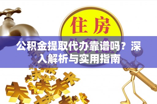 墨江公积金提取代办靠谱吗？深入解析与实用指南