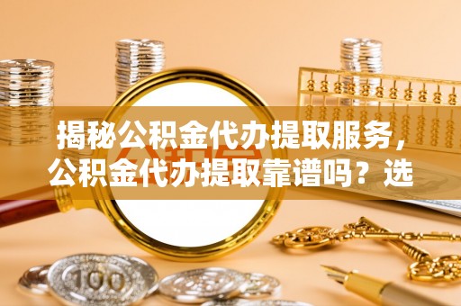 墨江揭秘公积金代办提取服务，公积金代办提取靠谱吗？选择前你需要知道这些！