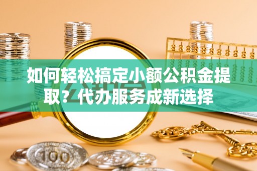 墨江如何轻松搞定小额公积金提取？代办服务成新选择