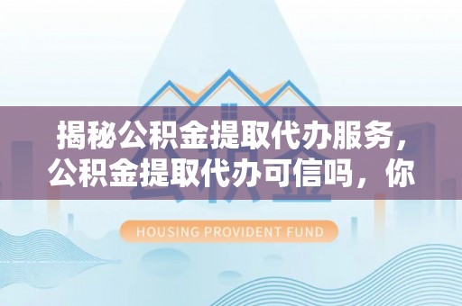 墨江揭秘公积金提取代办服务，公积金提取代办可信吗，你需要知道的真相