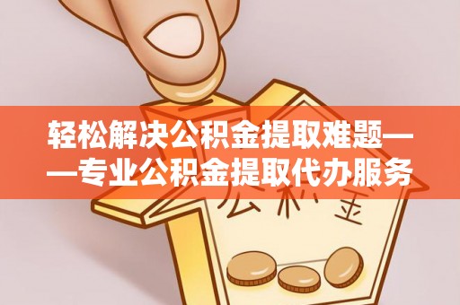 墨江轻松解决公积金提取难题——专业公积金提取代办服务详解